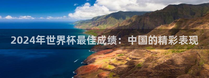 亚洲区世界杯预选赛:2024年世界杯最佳成绩:中国的精彩表现